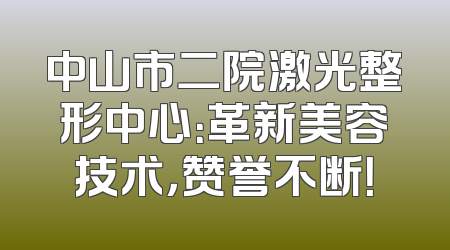 中山市二院激光整形中心：革新美容技术，赞誉不断！