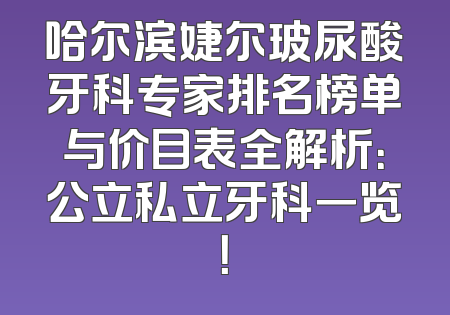 哈尔滨婕尔玻尿酸牙科专家排名榜单与价目表全解析：公立私立牙科一览！