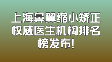 上海鼻翼缩小矫正权威医生机构排名榜发布！