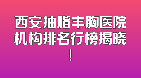 西安抽脂丰胸医院机构排名行榜揭晓!