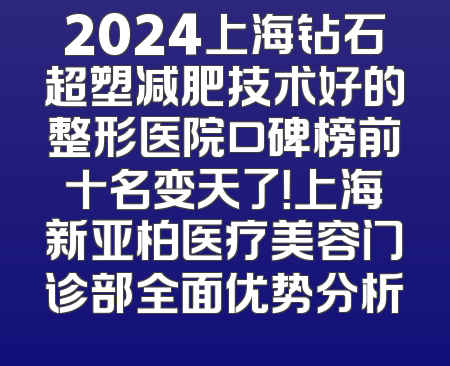 2024上海钻石超塑减肥技术好的整形医院口碑榜前十名变天了！上海新亚柏医疗美容门诊部全面优势分析