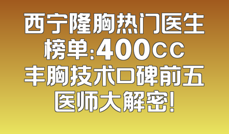西宁隆胸热门医生榜单：400cc丰胸技术口碑前五医师大解密！