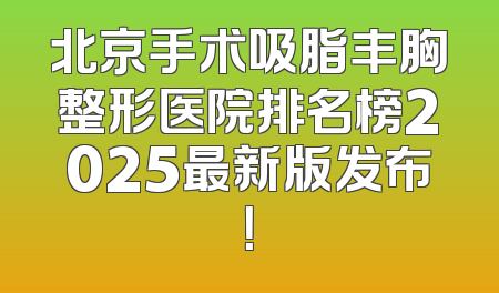 北京手术吸脂丰胸整形医院排名榜2025最新版发布！