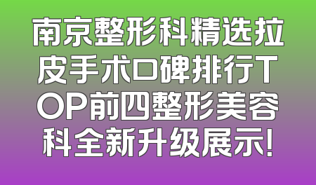 南京整形科精选拉皮手术口碑排行TOP前四整形美容科全新升级展示！