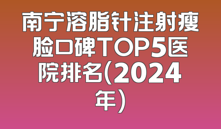 南宁溶脂针注射瘦脸口碑TOP5医院排名（2024年）