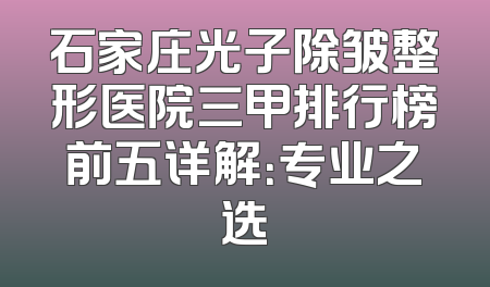 石家庄光子除皱整形医院三甲排行榜前五详解：专业之选