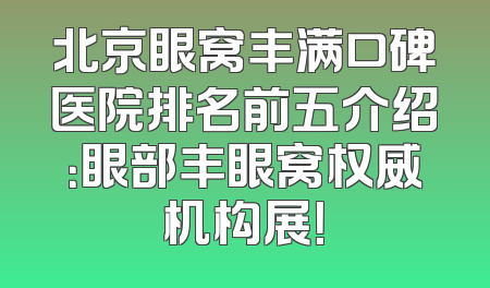 北京眼窝丰满口碑医院排名前五介绍：眼部丰眼窝权威机构展！