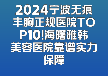 2024宁波无痕丰胸正规医院TOP10！海曙雅韩美容医院靠谱实力保障