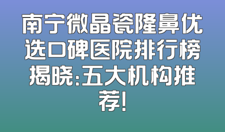南宁微晶瓷隆鼻优选口碑医院排行榜揭晓：五大机构推荐！