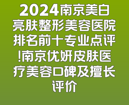 2024南京美白亮肤整形美容医院排名前十专业点评！南京优妍皮肤医疗美容口碑及擅长评价