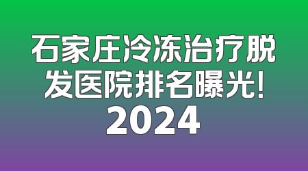 石家庄冷冻治疗脱发医院排名曝光！2024