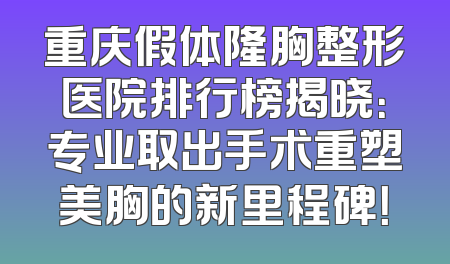 重庆假体隆胸整形医院排行榜揭晓：专业取出手术重塑美胸的新里程碑！