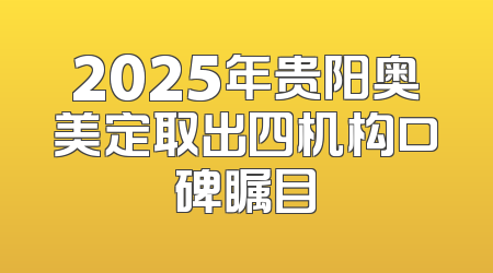 2025年贵阳奥美定取出四机构口碑瞩目