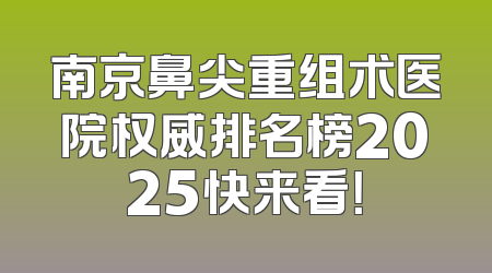 南京鼻尖重组术医院权威排名榜2025快来看！