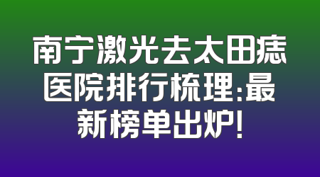 南宁激光去太田痣医院排行梳理：最新榜单出炉！
