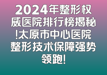 2024年整形权威医院排行榜揭秘！太原市中心医院整形技术保障强势领跑！