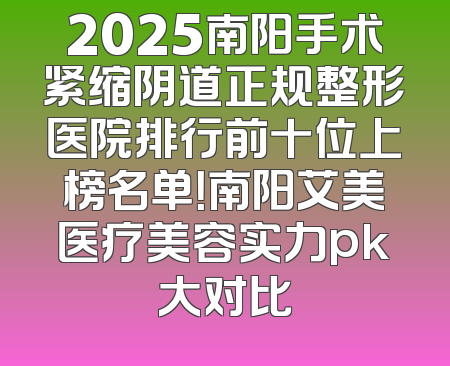 2025南阳手术紧缩阴道正规整形医院排行前十位上榜名单！南阳艾美医疗美容实力pk大对比
