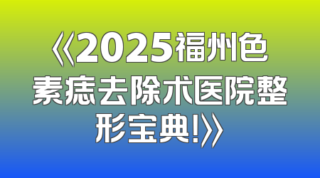 《2025福州色素痣去除术医院整形宝典！》