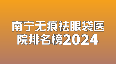 南宁无痕祛眼袋医院排名榜2024