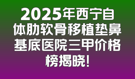 2025年西宁自体肋软骨移植垫鼻基底医院三甲价格榜揭晓！