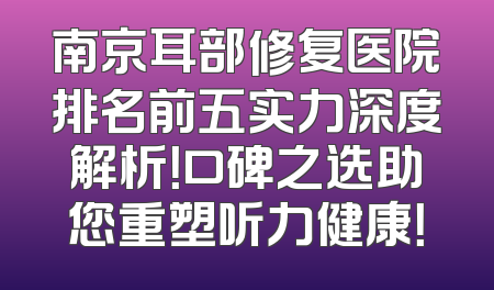 南京耳部修复医院排名前五实力深度解析！口碑之选助您重塑听力健康！