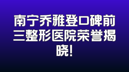 南宁乔雅登口碑前三整形医院荣誉揭晓！