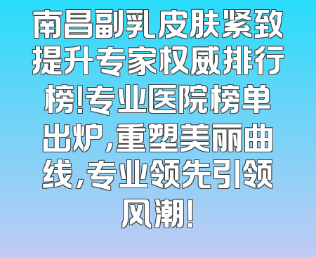 南昌副乳皮肤紧致提升专家权威排行榜！专业医院榜单出炉，重塑美丽曲线，专业领先引领风潮！