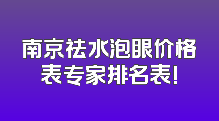 南京祛水泡眼价格表专家排名表!