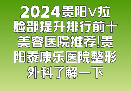 2024贵阳v拉脸部提升排行前十美容医院推荐！贵阳泰康乐医院整形外科了解一下
