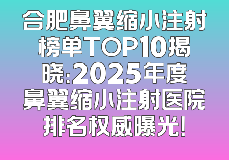 合肥鼻翼缩小注射榜单TOP10揭晓：2025年度鼻翼缩小注射医院排名权威曝光！