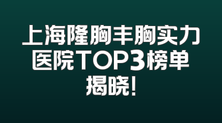 上海隆胸丰胸实力医院TOP3榜单揭晓！