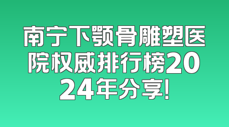 南宁下颚骨雕塑医院权威排行榜2024年分享！