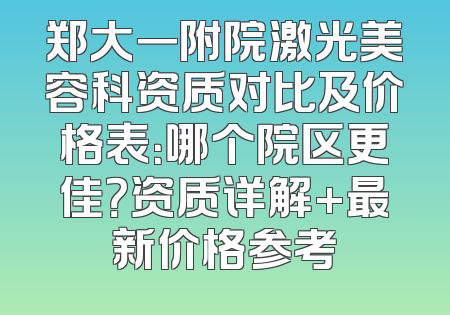 郑大一附院激光美容科资质对比及价格表：哪个院区更佳？资质详解+最新价格参考
