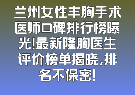兰州女性丰胸手术医师口碑排行榜曝光！最新隆胸医生评价榜单揭晓，排名不保密！