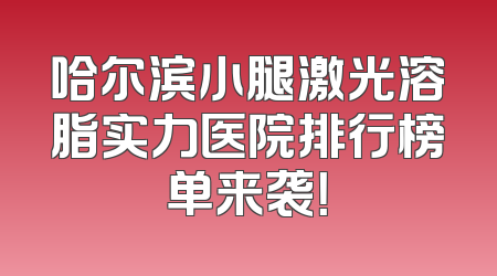 哈尔滨小腿激光溶脂实力医院排行榜单来袭！