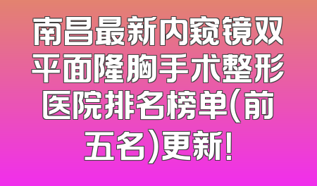 南昌最新内窥镜双平面隆胸手术整形医院排名榜单（前五名）更新！