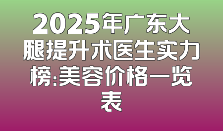 2025年广东大腿提升术医生实力榜：美容价格一览表