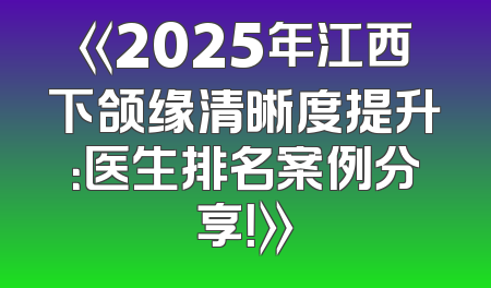 《2025年江西下颌缘清晰度提升：医生排名案例分享！》