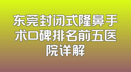 东莞封闭式隆鼻手术口碑排名前五医院详解