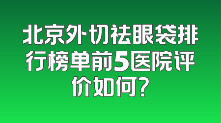 北京外切祛眼袋排行榜单前5医院评价如何？