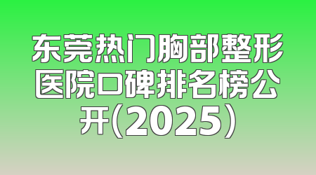 东莞热门胸部整形医院口碑排名榜公开（2025）