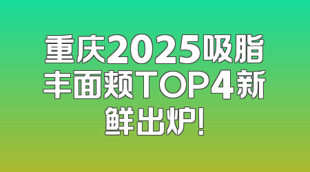 重庆2025吸脂丰面颊TOP4新鲜出炉！