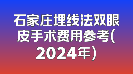 石家庄埋线法双眼皮手术费用参考（2024年）