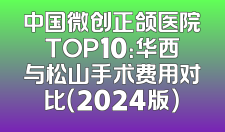 中国微创正颌医院TOP10：华西与松山手术费用对比（2024版）