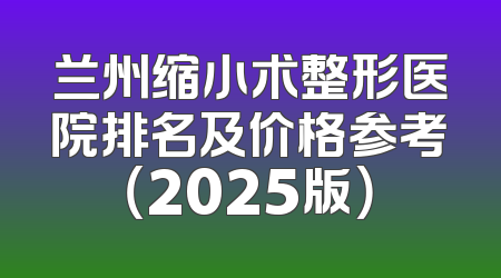 兰州缩小术整形医院排名及价格参考（2025版）