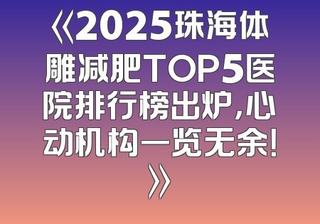 《2025珠海体雕减肥TOP5医院排行榜出炉，心动机构一览无余！》