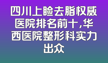 四川上睑去脂权威医院排名前十，华西医院整形科实力出众