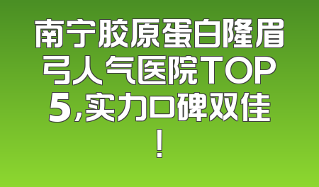 南宁胶原蛋白隆眉弓人气医院TOP5，实力口碑双佳！