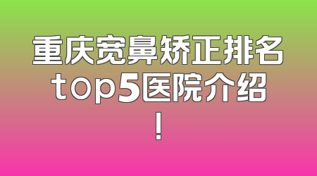 重庆宽鼻矫正排名top5医院介绍!