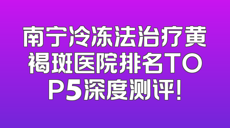 南宁冷冻法治疗黄褐斑医院排名TOP5深度测评！